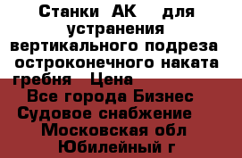 Станки 1АК200 для устранения вертикального подреза, остроконечного наката гребня › Цена ­ 2 420 380 - Все города Бизнес » Судовое снабжение   . Московская обл.,Юбилейный г.